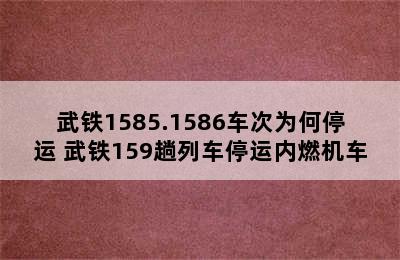 武铁1585.1586车次为何停运 武铁159趟列车停运内燃机车